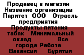 Продавец в магазин › Название организации ­ Паритет, ООО › Отрасль предприятия ­ Продукты питания, табак › Минимальный оклад ­ 22 000 - Все города Работа » Вакансии   . Бурятия респ.